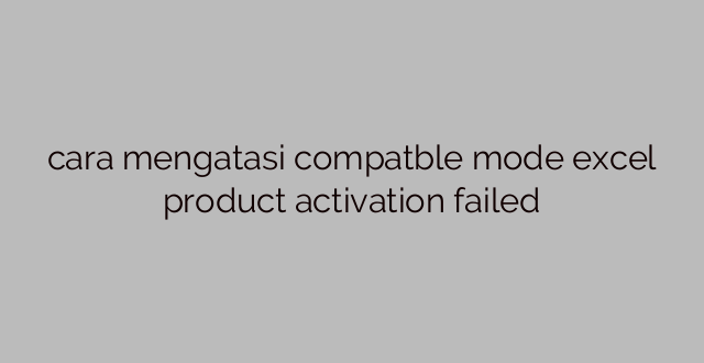 cara mengatasi compatble mode excel product activation failed