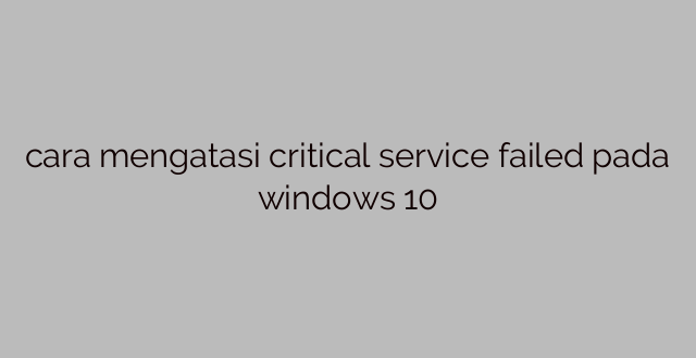 cara mengatasi critical service failed pada windows 10