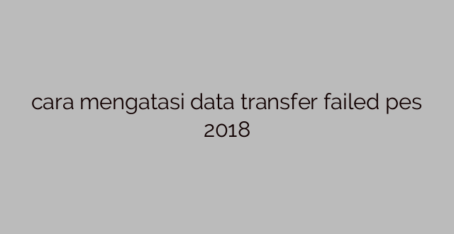 cara mengatasi data transfer failed pes 2018