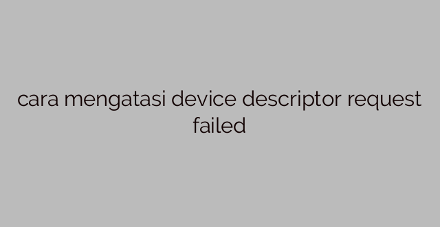 cara mengatasi device descriptor request failed