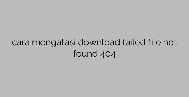 cara mengatasi download failed file not found 404