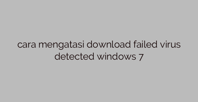 cara mengatasi download failed virus detected windows 7