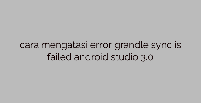 cara mengatasi error grandle sync is failed android studio 3.0