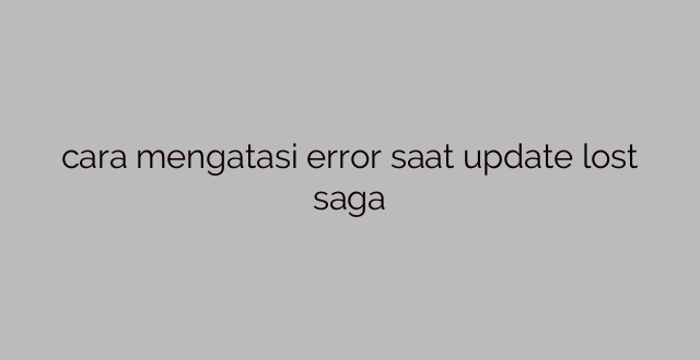 cara mengatasi error saat update lost saga