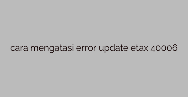 cara mengatasi error update etax 40006