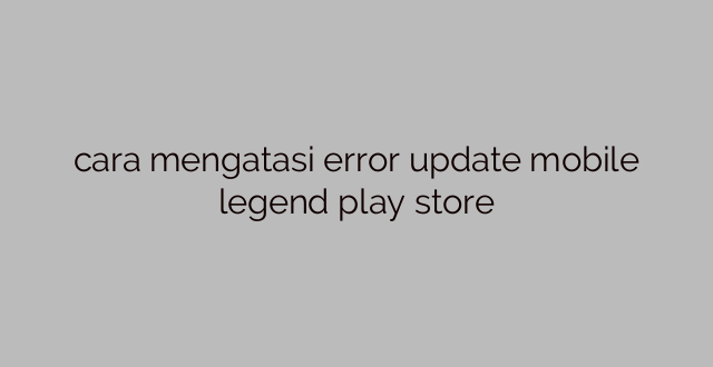 cara mengatasi error update mobile legend play store