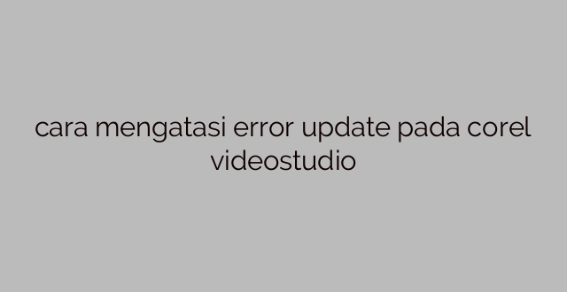 cara mengatasi error update pada corel videostudio