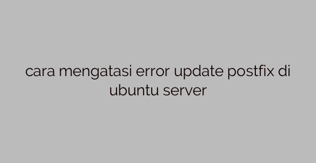 cara mengatasi error update postfix di ubuntu server