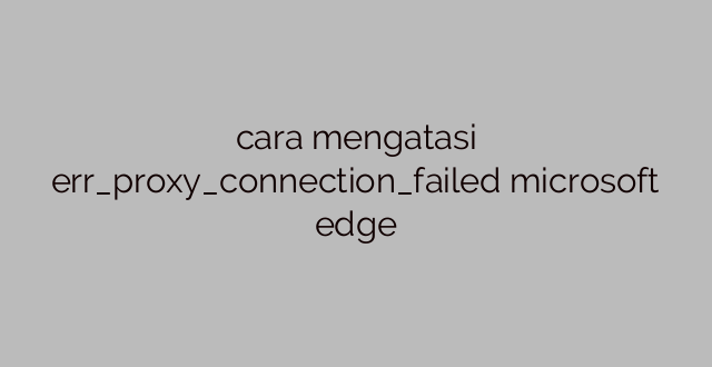cara mengatasi err_proxy_connection_failed microsoft edge