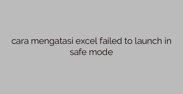 cara mengatasi excel failed to launch in safe mode