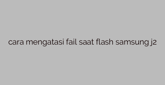 cara mengatasi fail saat flash samsung j2