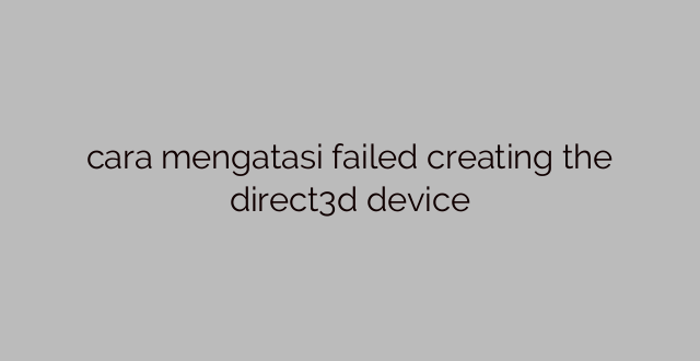 cara mengatasi failed creating the direct3d device