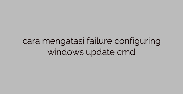 cara mengatasi failure configuring windows update cmd