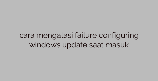 cara mengatasi failure configuring windows update saat masuk