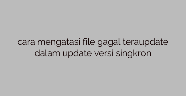 cara mengatasi file gagal teraupdate dalam update versi singkron