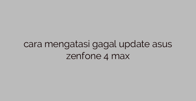 cara mengatasi gagal update asus zenfone 4 max