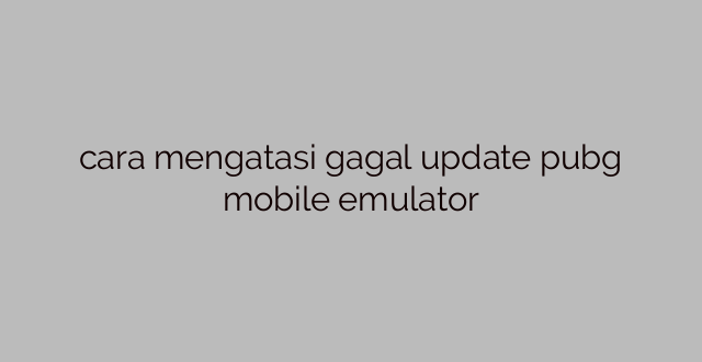 cara mengatasi gagal update pubg mobile emulator