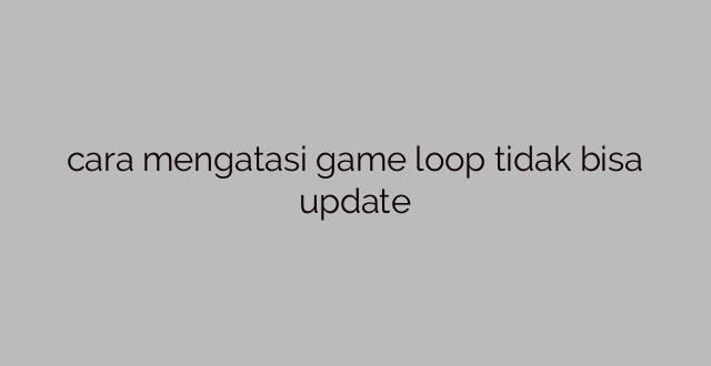 cara mengatasi game loop tidak bisa update