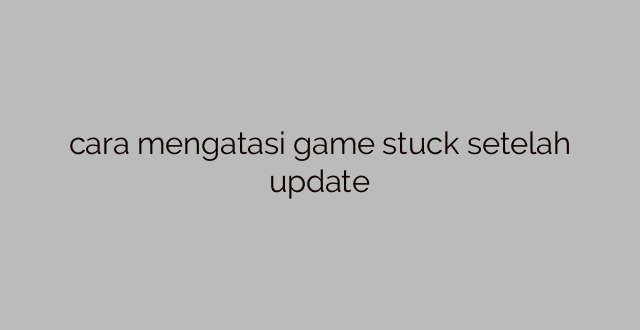 cara mengatasi game stuck setelah update