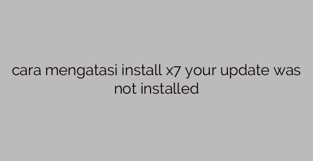 cara mengatasi install x7 your update was not installed