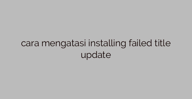 cara mengatasi installing failed title update