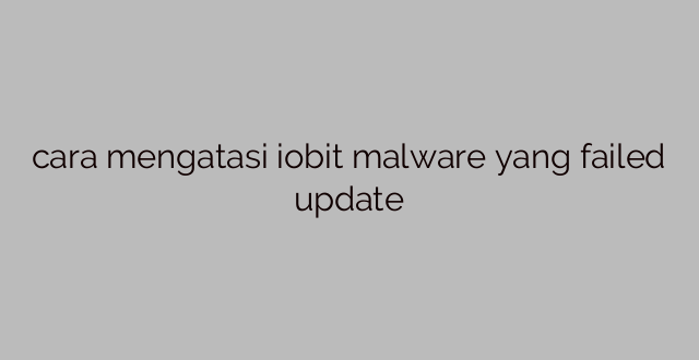 cara mengatasi iobit malware yang failed update