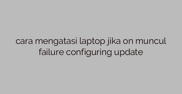 cara mengatasi laptop jika on muncul failure configuring update